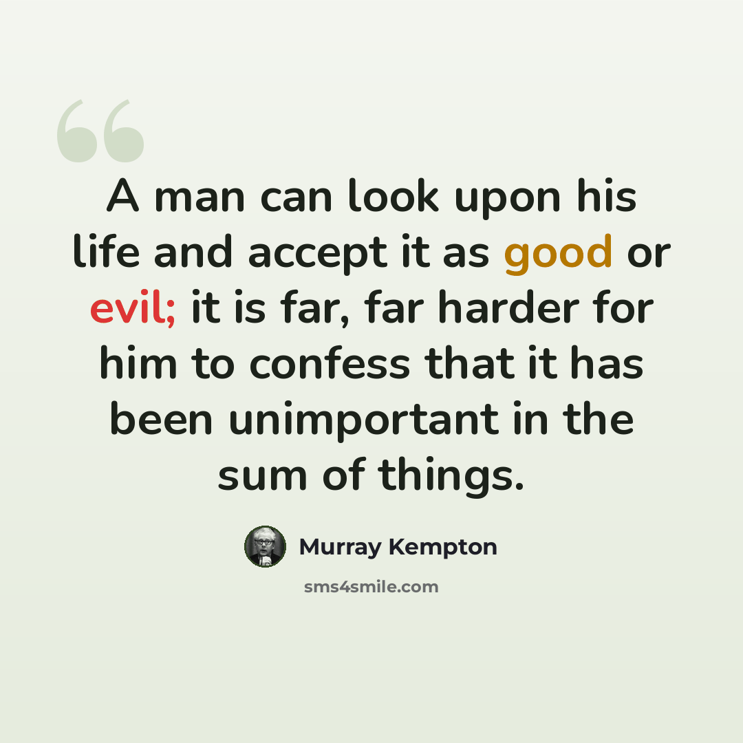 “A man can look upon his life and accept it as good or evil; it is far, far harder for him to confess that it has been unimportant in the sum of things.” quote by Murray Kempton
