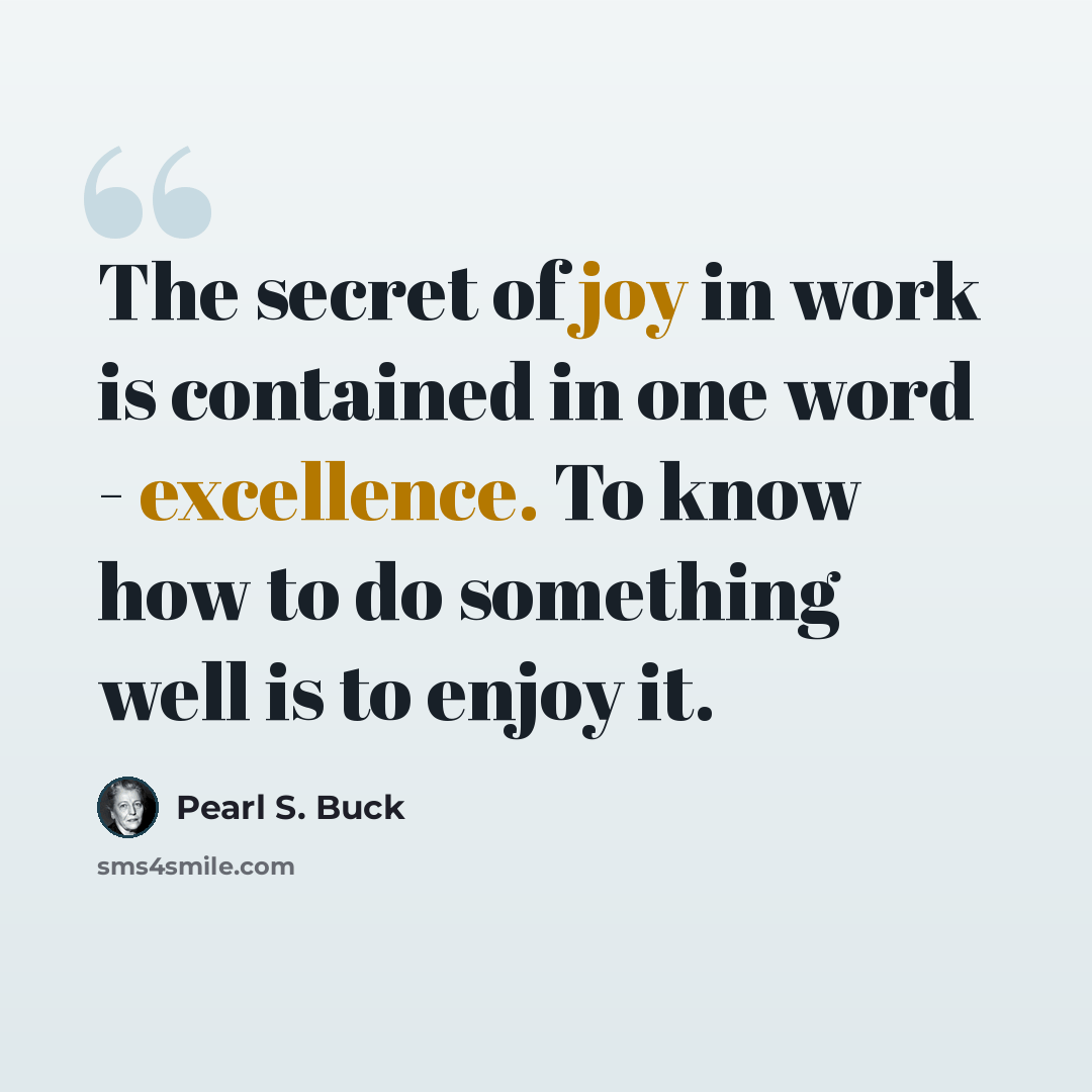 “The secret of joy in work is contained in one word - excellence. To know how to do something well is to enjoy it.” quote by Pearl S. Buck
