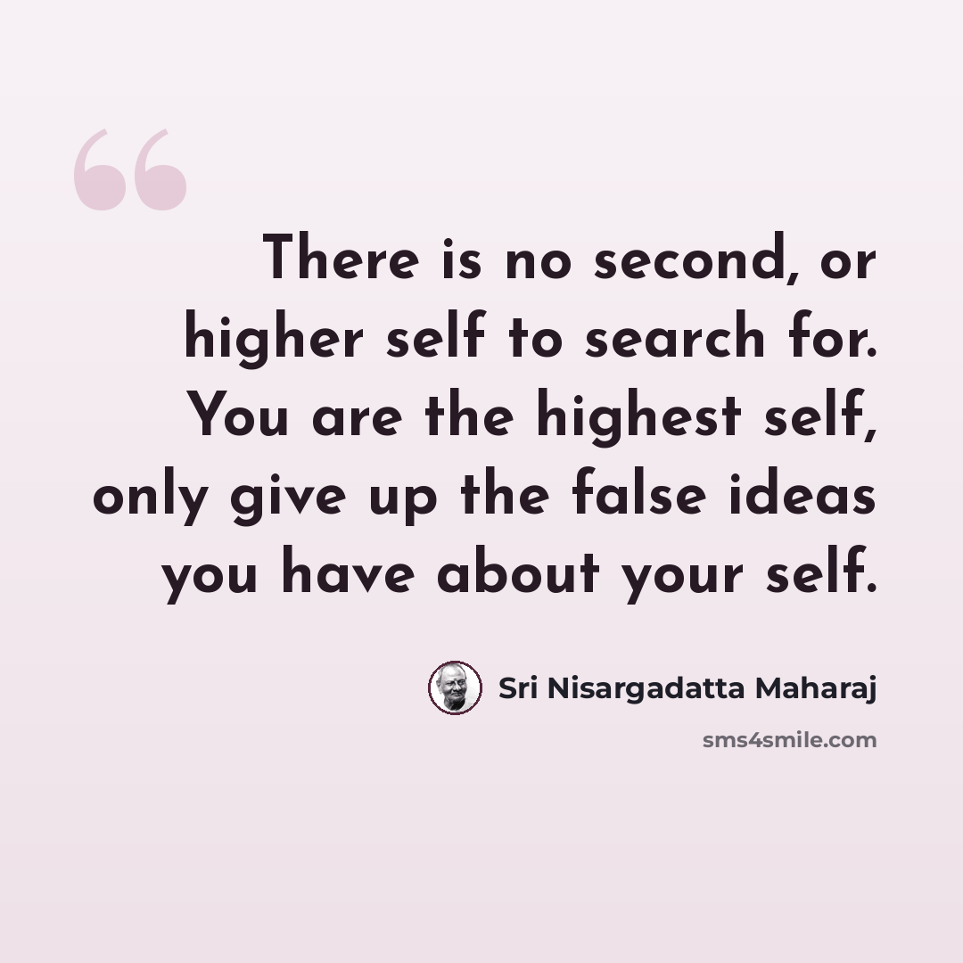 “There is no second, or higher self to search for. You are the highest self, only give up the false ideas you have about your self.” quote by Sri Nisargadatta Maharaj