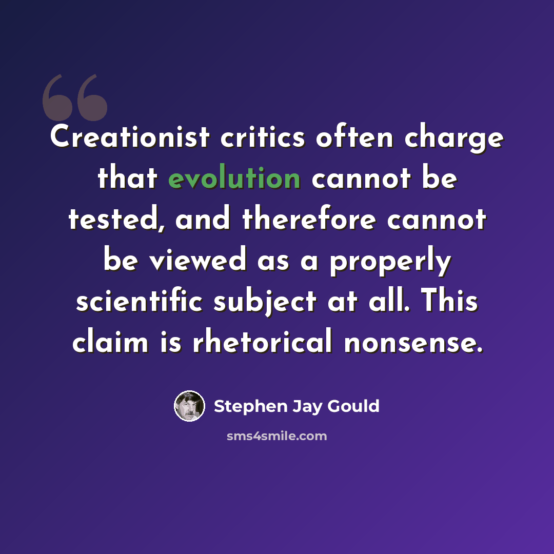 “Creationist critics often charge that evolution cannot be tested, and therefore cannot be viewed as a properly scientific subject at all. This claim is rhetorical nonsense.” quote by Stephen Jay Gould