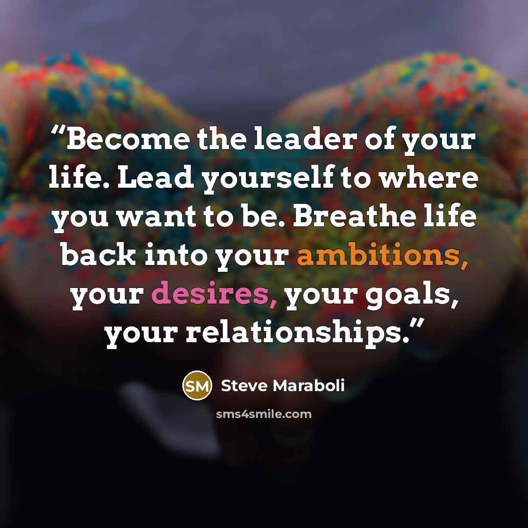 “Become the leader of your life. Lead yourself to where you want to be. Breathe life back into your ambitions, your desires, your goals, your relationships.” quote by Steve Maraboli