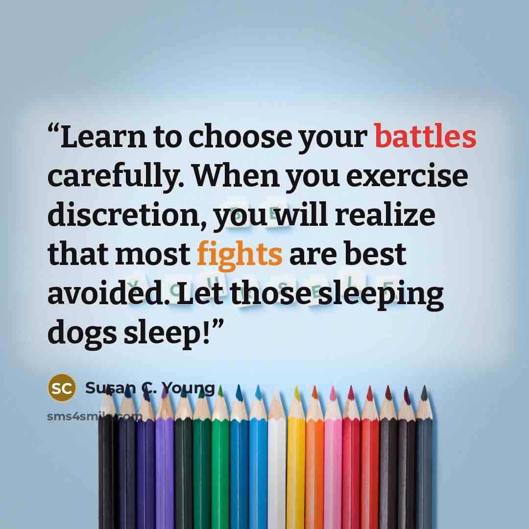 “Learn to choose your battles carefully. When you exercise discretion, you will realize that most fights are best avoided. Let those sleeping dogs sleep!” quote by Susan C. Young