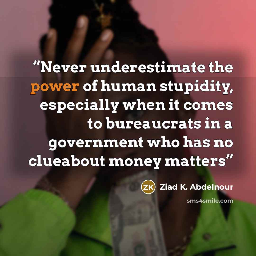 “Never underestimate the power of human stupidity, especially when it comes to bureaucrats in a government who has no clueabout money matters” quote by Ziad K. Abdelnour