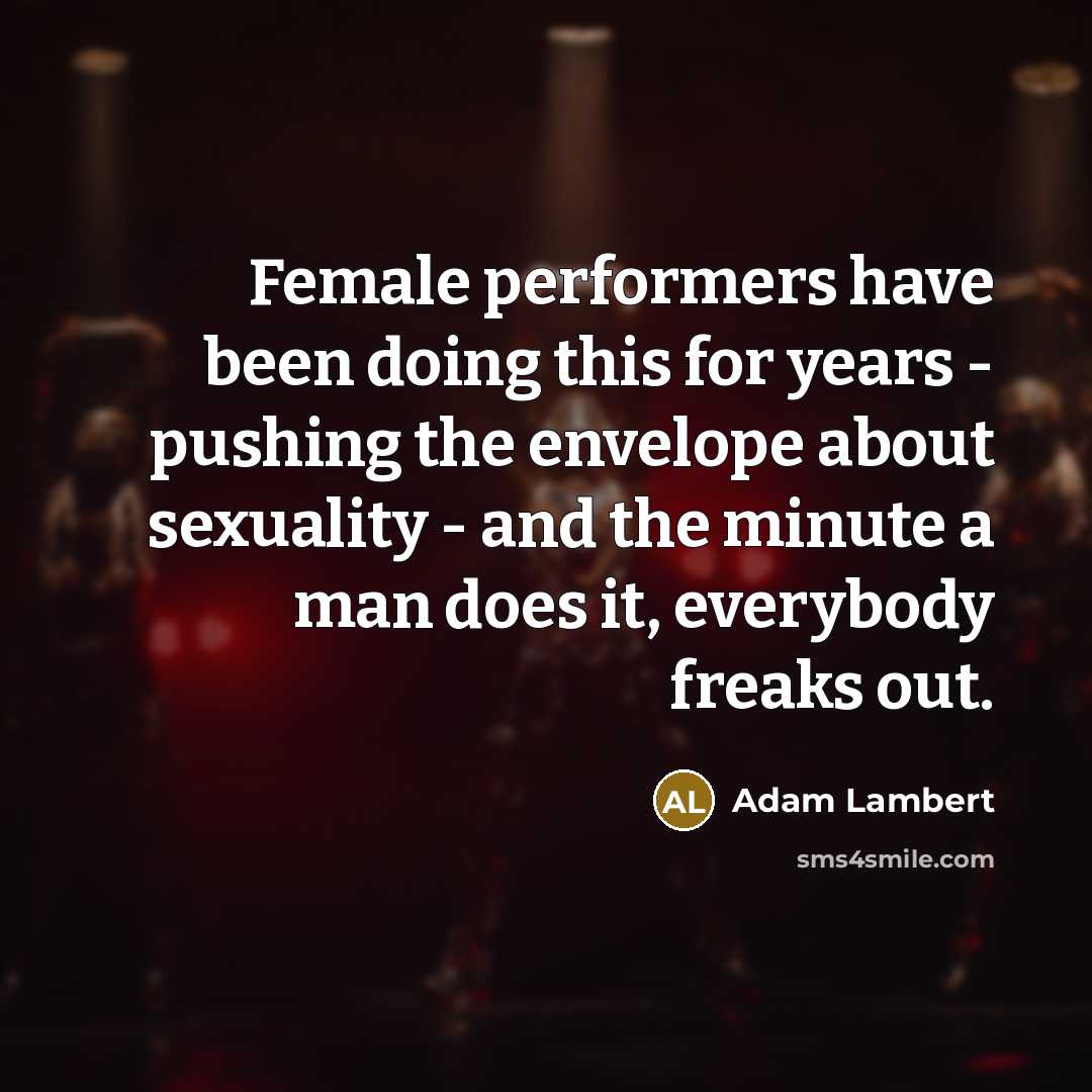 “Female performers have been doing this for years - pushing the envelope about sexuality - and the minute a man does it, everybody freaks out.” quote by Adam Lambert