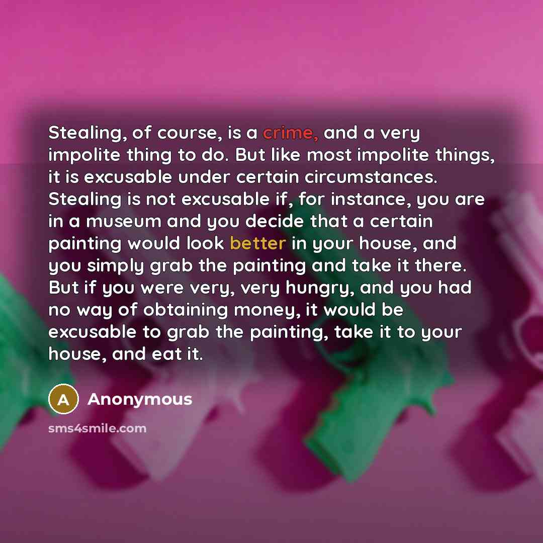 “Stealing, of course, is a crime, and a very impolite thing to do. But like most impolite things, it is excusable under certain circumstances. Stealing is not excusable if, for instance, you are in a museum and you decide that a certain painting would look better in your house, and you simply grab…” quote by Anonymous