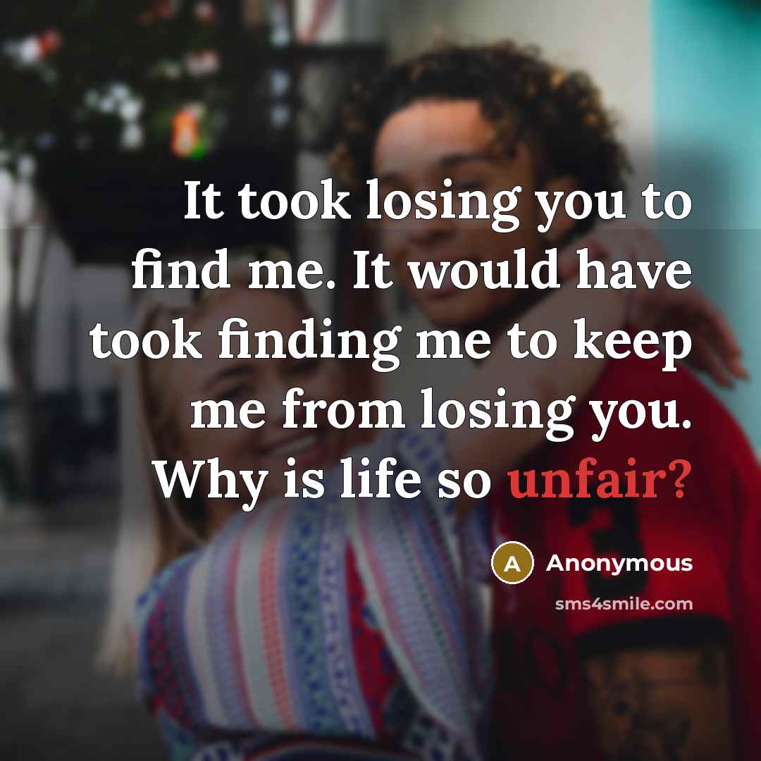 “It took losing you to find me. It would have took finding me to keep me from losing you. Why is life so unfair?” quote by Anonymous