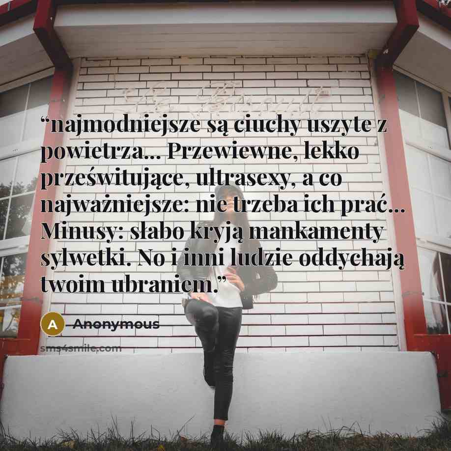 “najmodniejsze są ciuchy uszyte z powietrza... Przewiewne, lekko prześwitujące, ultrasexy, a co najważniejsze: nie trzeba ich prać... Minusy: słabo kryją mankamenty sylwetki. No i inni ludzie oddychają twoim ubraniem.” quote by Anonymous
