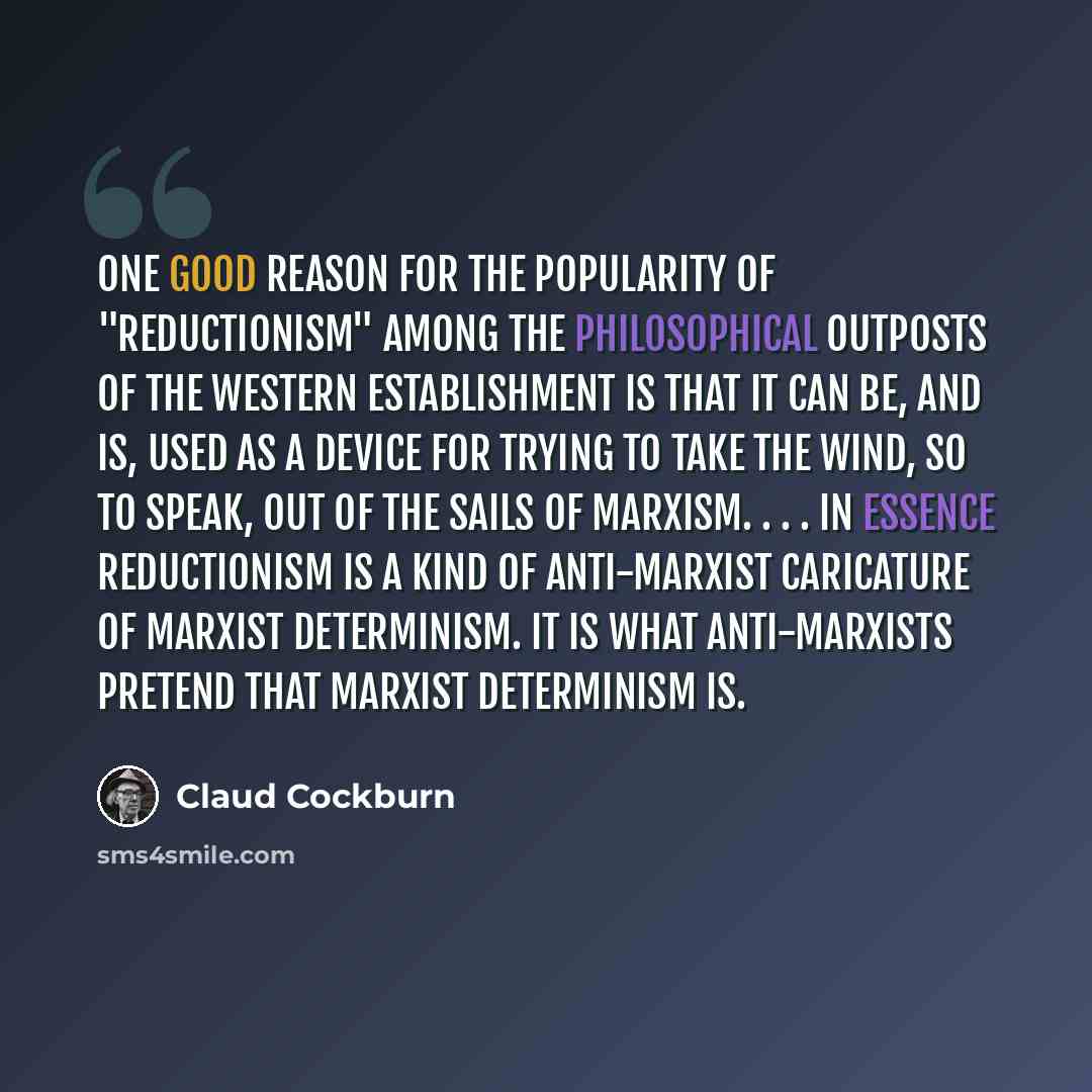 “One good reason for the popularity of "reductionism" among the philosophical outposts of the Western Establishment is that it can be, and is, used as a device for trying to take the wind, so to speak, out of the sails of Marxism. . . . In essence reductionism is a kind of anti-Marxist caricature…” quote by Claud Cockburn