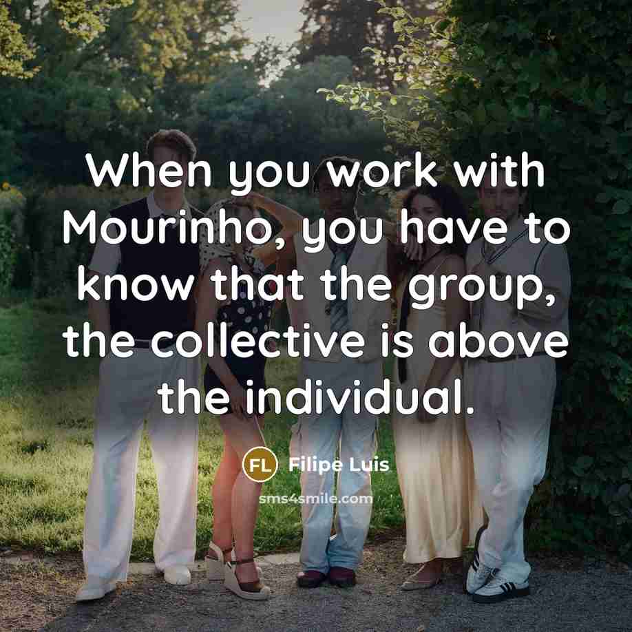 “When you work with Mourinho, you have to know that the group, the collective is above the individual.” quote by Filipe Luis