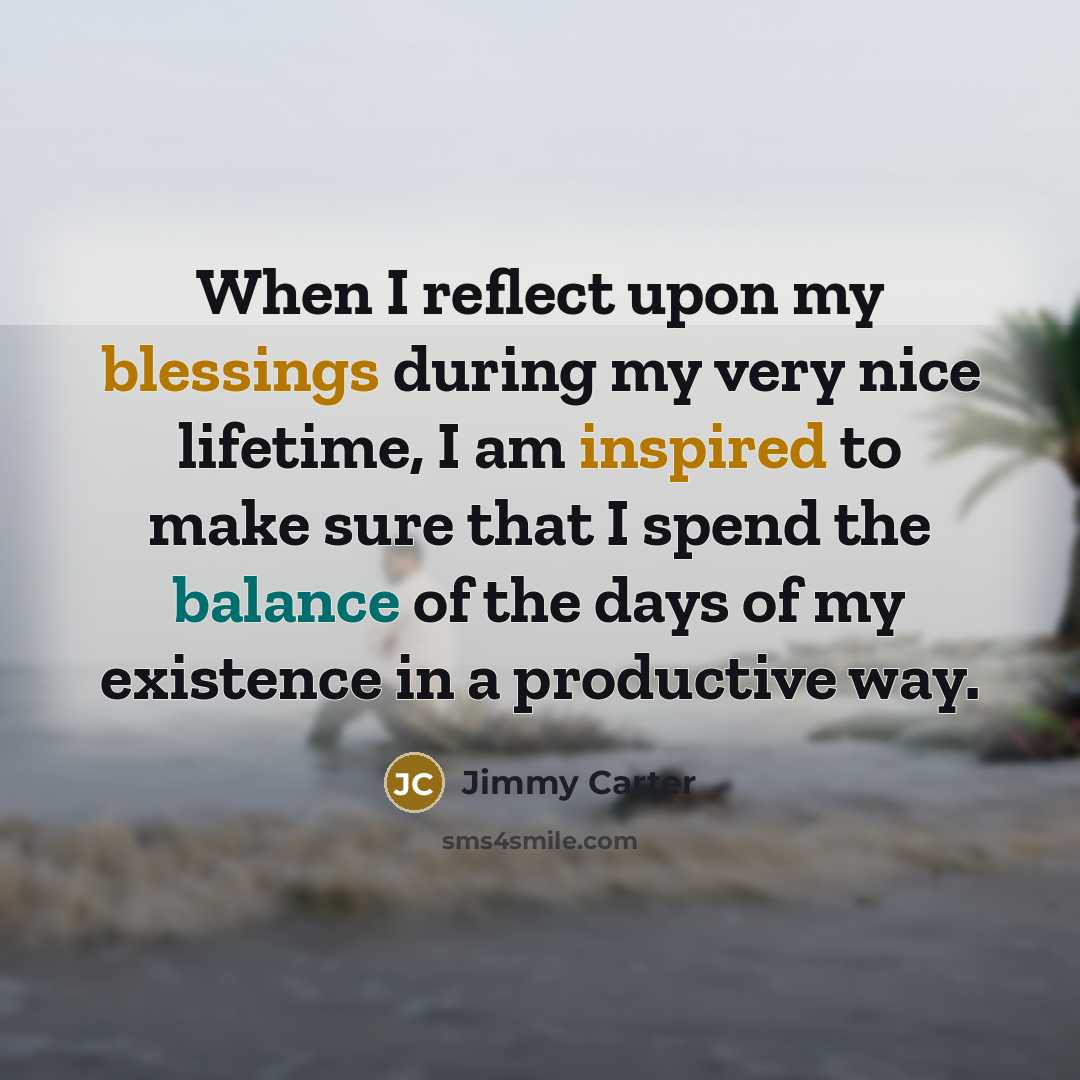 “When I reflect upon my blessings during my very nice lifetime, I am inspired to make sure that I spend the balance of the days of my existence in a productive way.” quote by Jimmy Carter