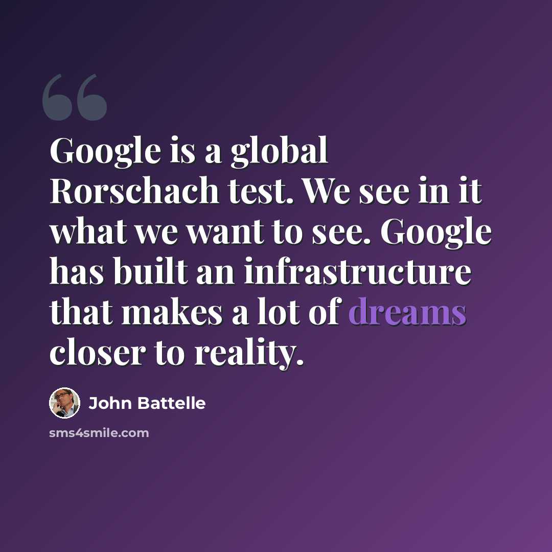 “Google is a global Rorschach test. We see in it what we want to see. Google has built an infrastructure that makes a lot of dreams closer to reality.” quote by John Battelle