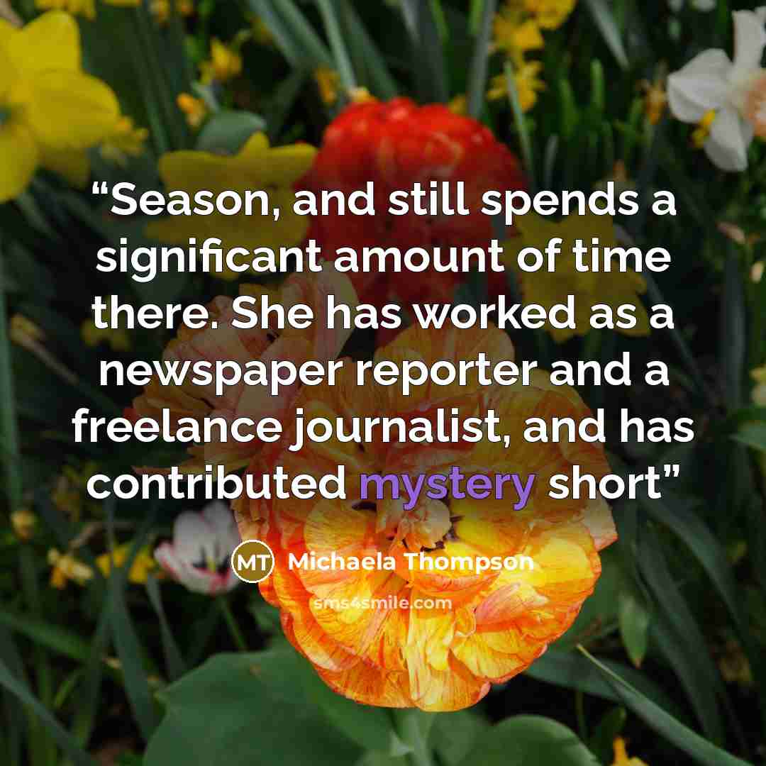 “Season, and still spends a significant amount of time there. She has worked as a newspaper reporter and a freelance journalist, and has contributed mystery short” quote by Michaela Thompson