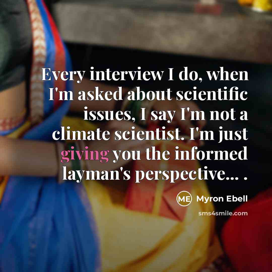 “Every interview I do, when I'm asked about scientific issues, I say I'm not a climate scientist. I'm just giving you the informed layman's perspective... .” quote by Myron Ebell
