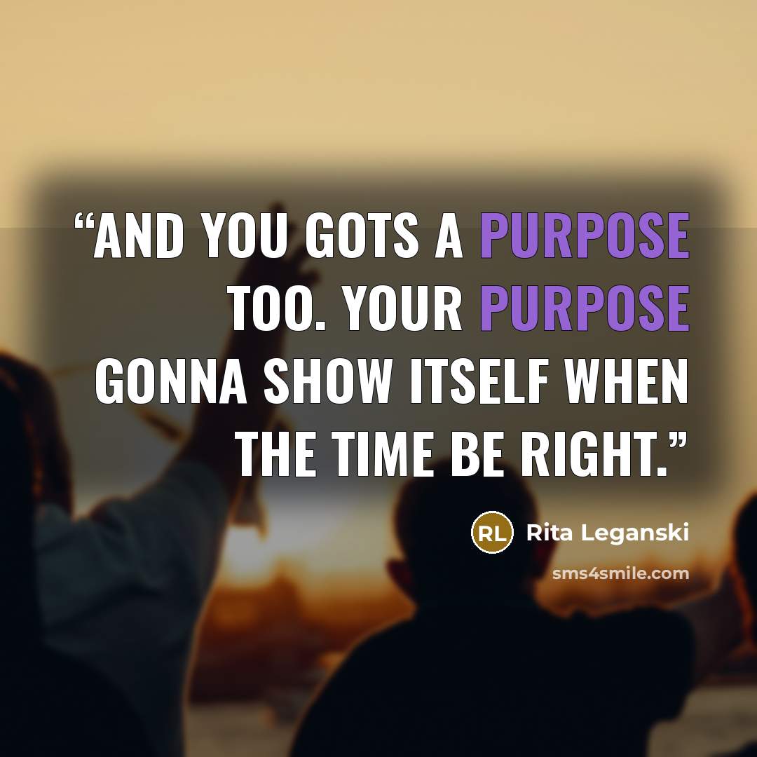 “And you gots a Purpose too. Your Purpose gonna show itself when the time be right.” quote by Rita Leganski
