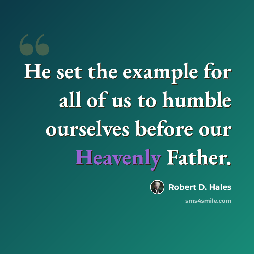 “He set the example for all of us to humble ourselves before our Heavenly Father.” quote by Robert D. Hales