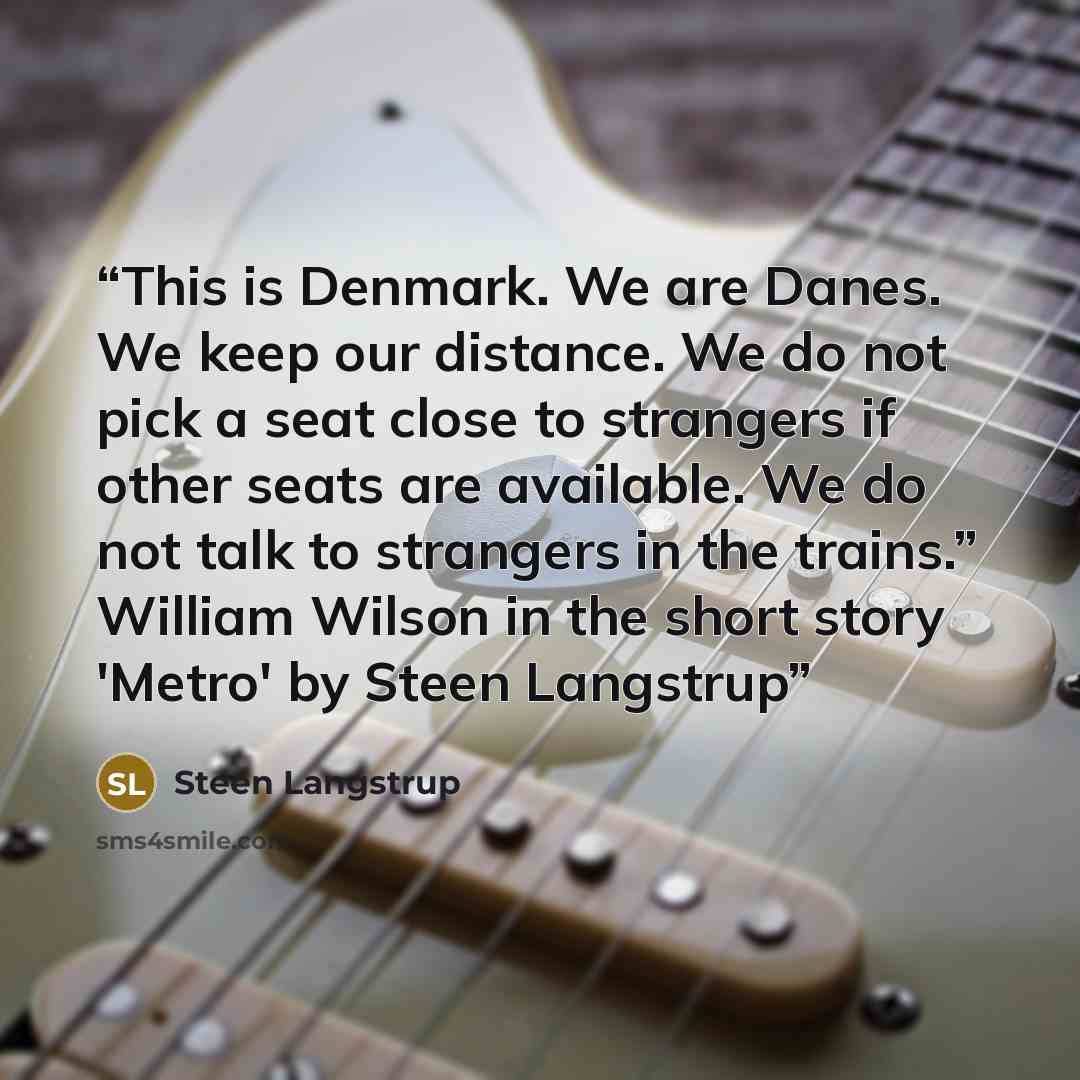 “This is Denmark. We are Danes. We keep our distance. We do not pick a seat close to strangers if other seats are available. We do not talk to strangers in the trains.” William Wilson in the short story 'Metro' by Steen Langstrup” quote by Steen Langstrup