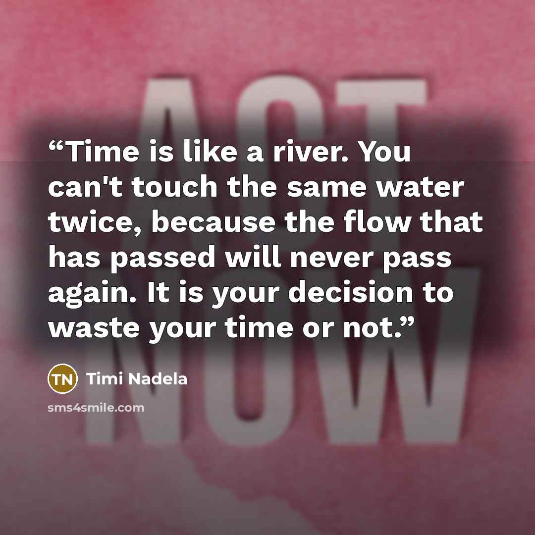 “Time is like a river. You can't touch the same water twice, because the flow that has passed will never pass again. It is your decision to waste your time or not.” quote by Timi Nadela