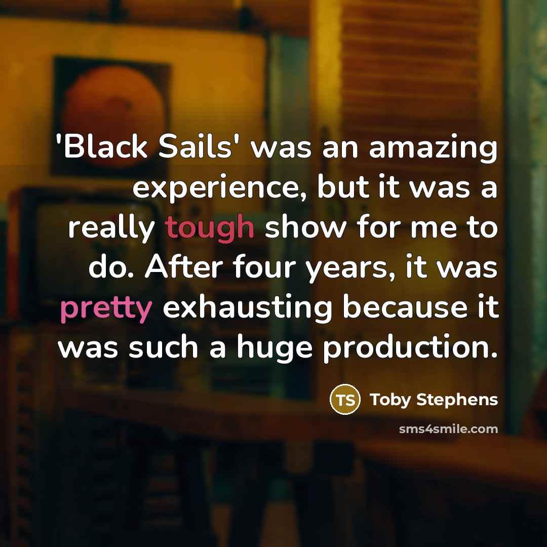 “'Black Sails' was an amazing experience, but it was a really tough show for me to do. After four years, it was pretty exhausting because it was such a huge production.” quote by Toby Stephens