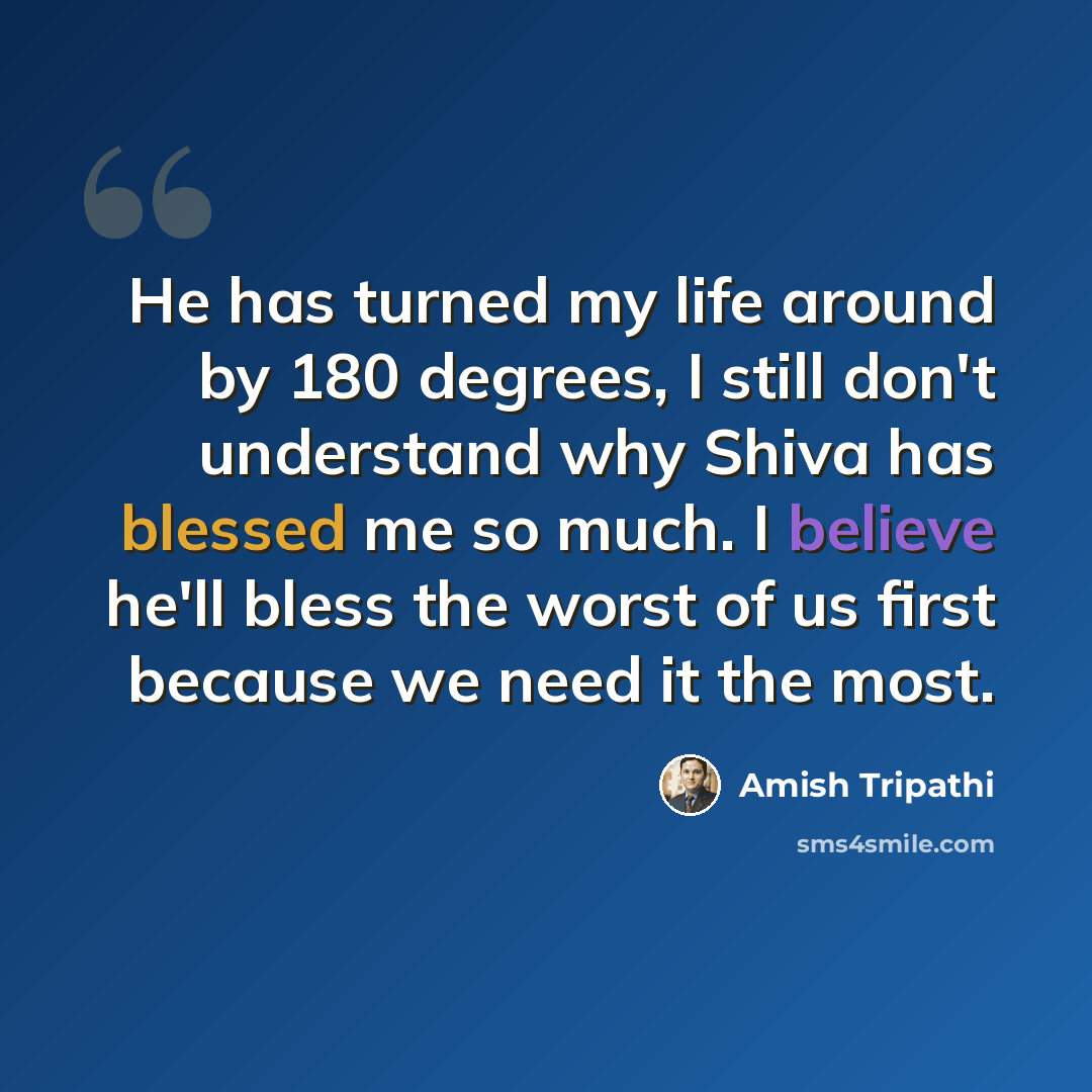 “He has turned my life around by 180 degrees, I still don't understand why Shiva has blessed me so much. I believe he'll bless the worst of us first because we need it the most.” quote by Amish Tripathi
