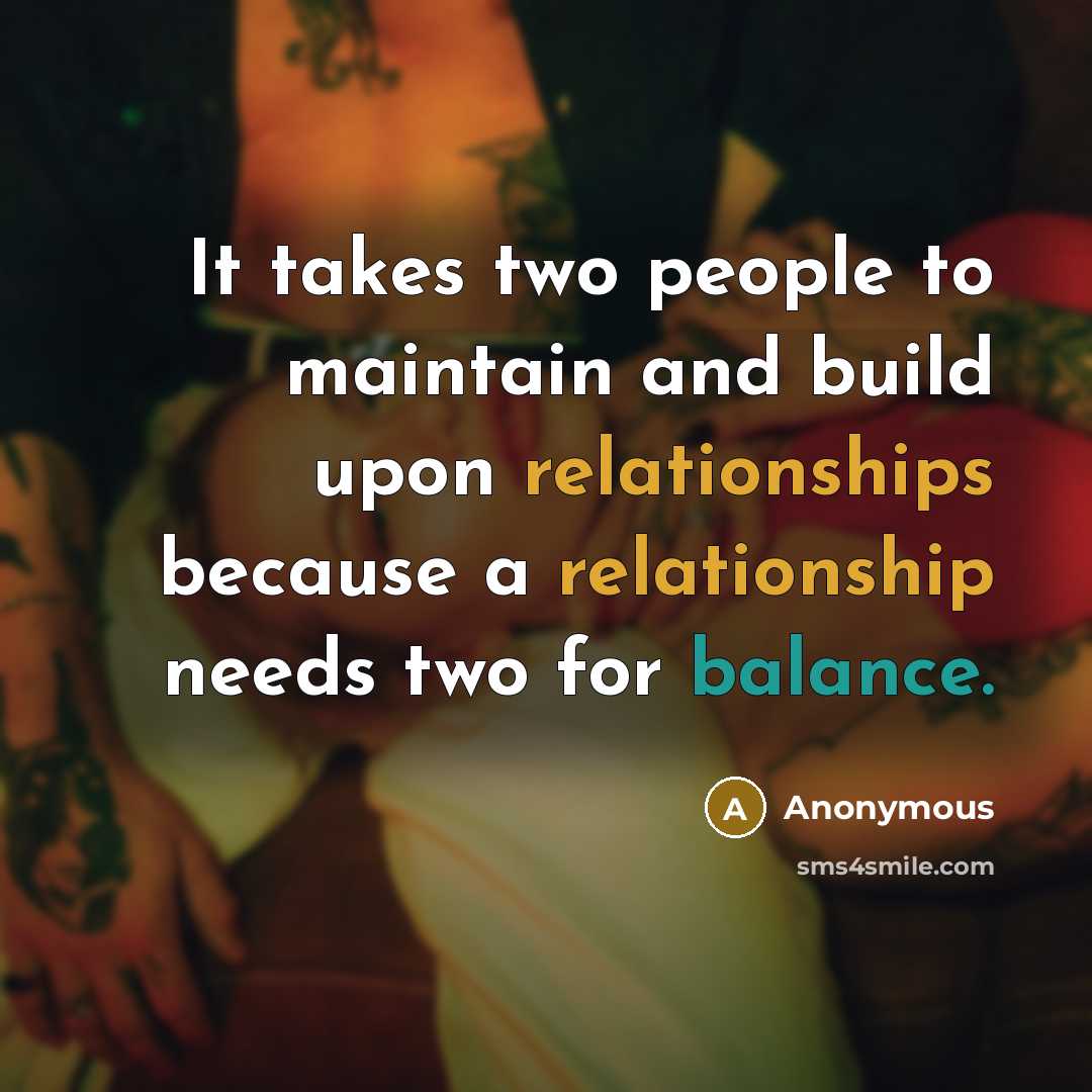 “It takes two people to maintain and build upon relationships because a relationship needs two for balance.” quote by Anonymous