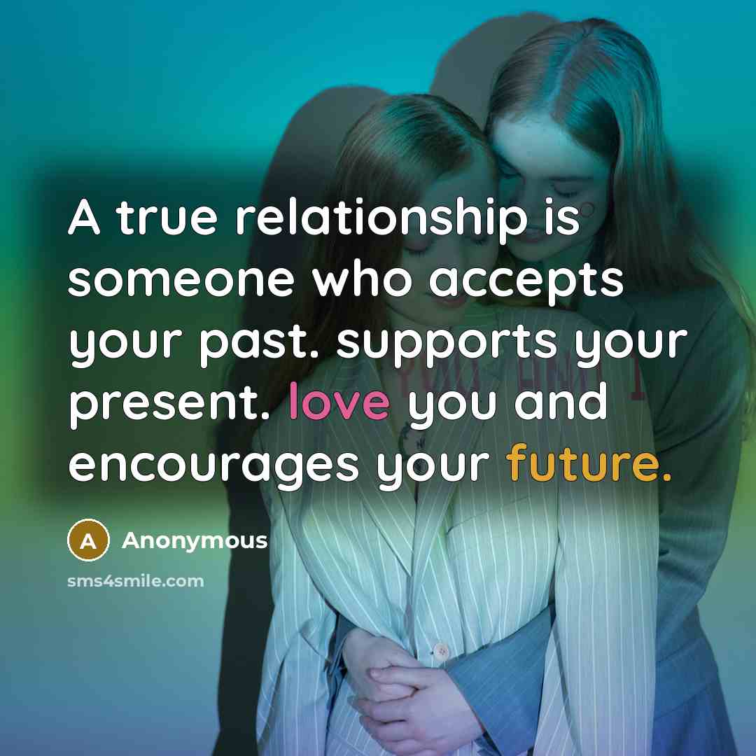 “A true relationship is someone who accepts your past. supports your present. love you and encourages your future.” quote by Anonymous