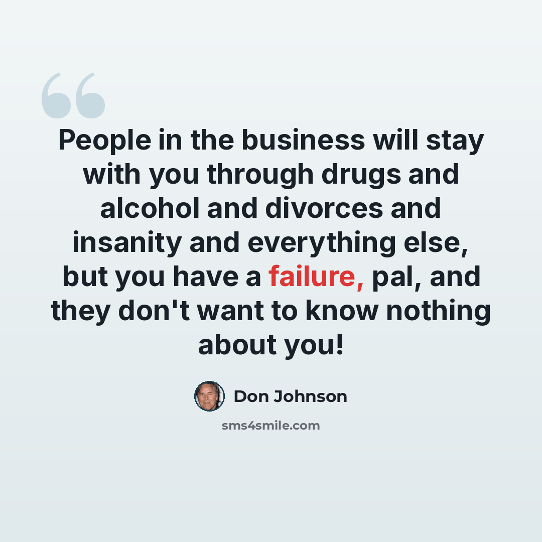 “People in the business will stay with you through drugs and alcohol and divorces and insanity and everything else, but you have a failure, pal, and they don't want to know nothing about you!” quote by Don Johnson