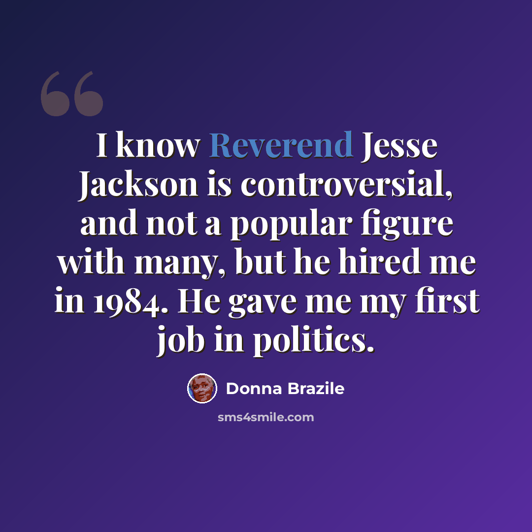 “I know Reverend Jesse Jackson is controversial, and not a popular figure with many, but he hired me in 1984. He gave me my first job in politics.” quote by Donna Brazile