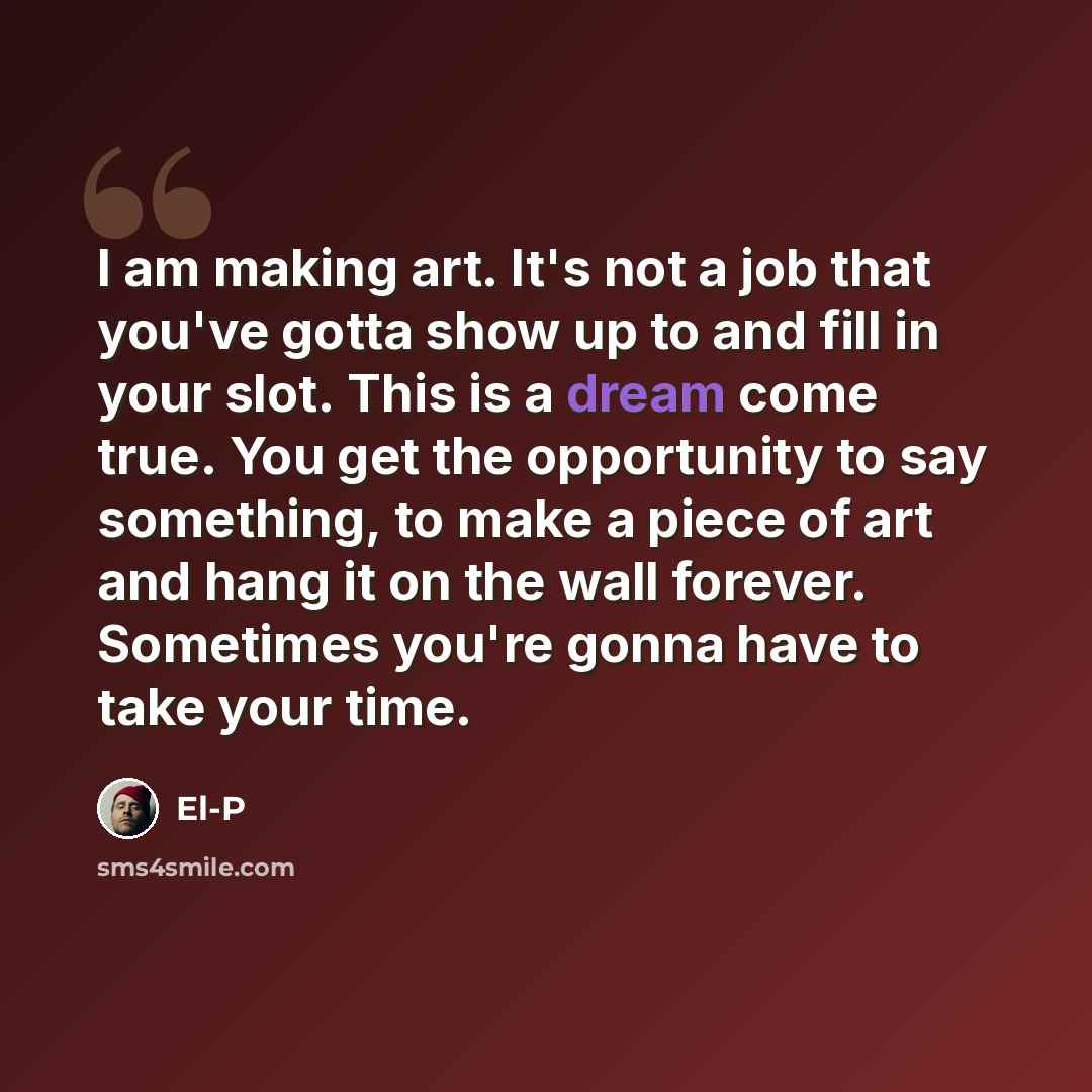 “I am making art. It's not a job that you've gotta show up to and fill in your slot. This is a dream come true. You get the opportunity to say something, to make a piece of art and hang it on the wall forever. Sometimes you're gonna have to take your time.” quote by El-P