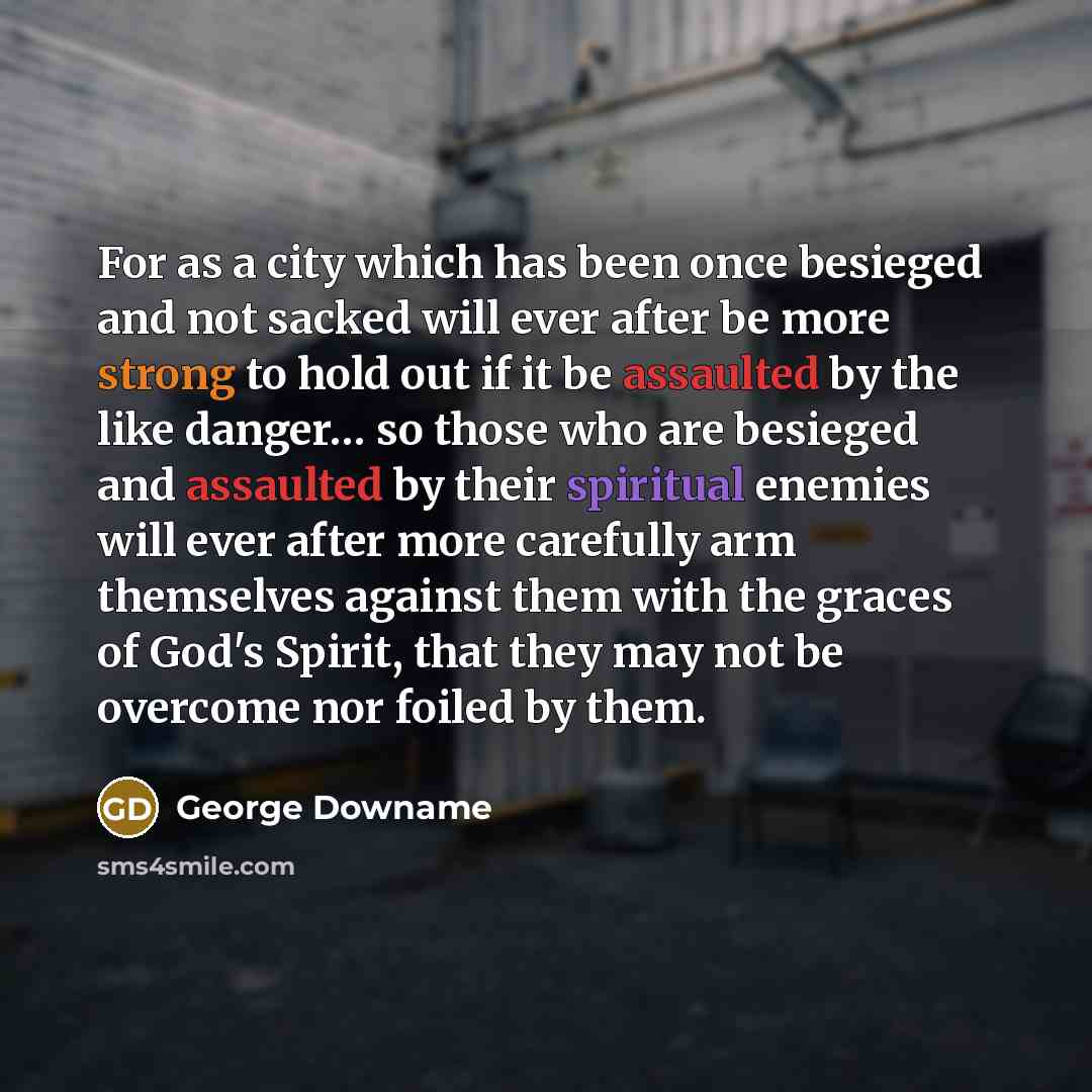 “For as a city which has been once besieged and not sacked will ever after be more strong to hold out if it be assaulted by the like danger… so those who are besieged and assaulted by their spiritual enemies will ever after more carefully arm themselves against them with the graces of God's Spirit…” quote by George Downame