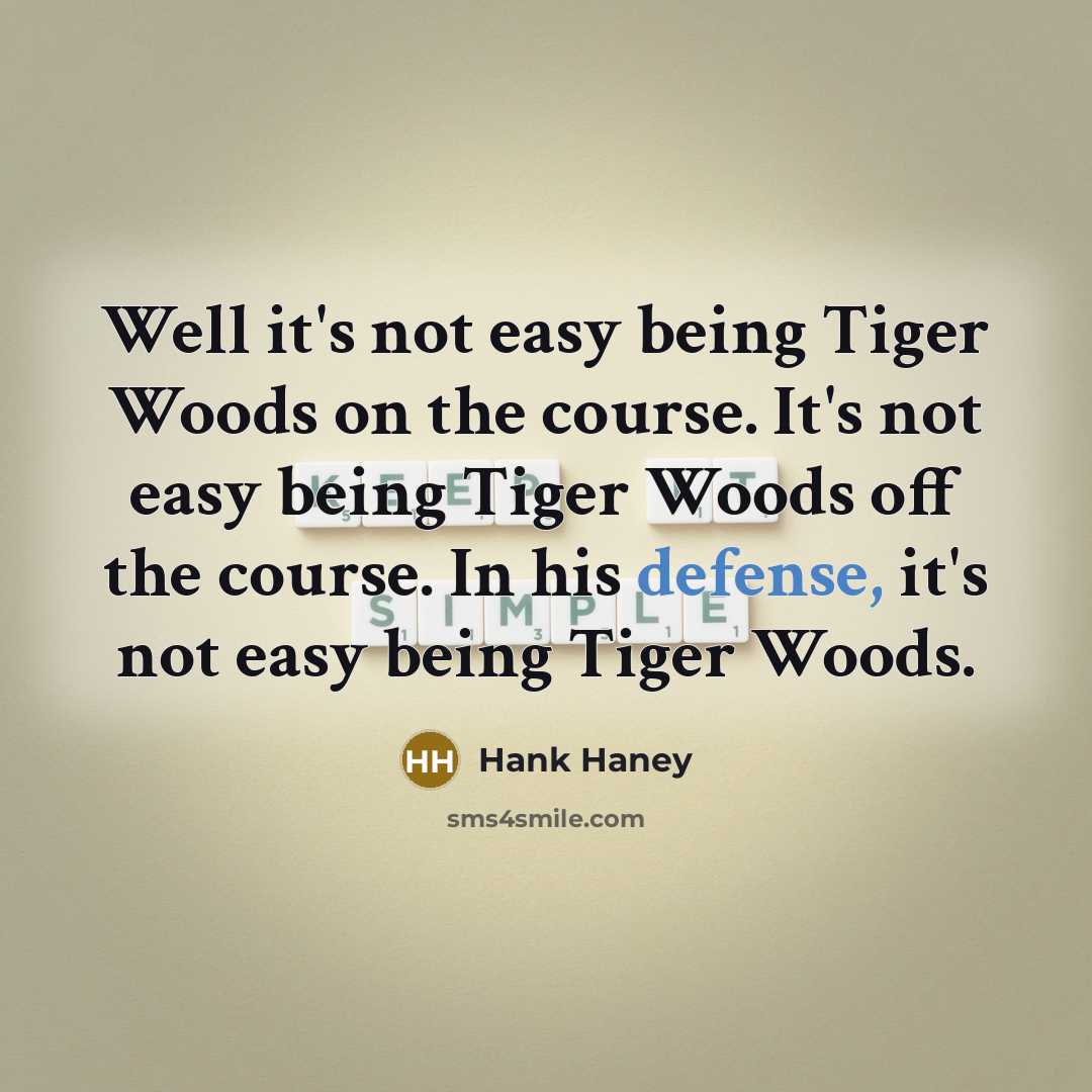 “Well it's not easy being Tiger Woods on the course. It's not easy being Tiger Woods off the course. In his defense, it's not easy being Tiger Woods.” quote by Hank Haney