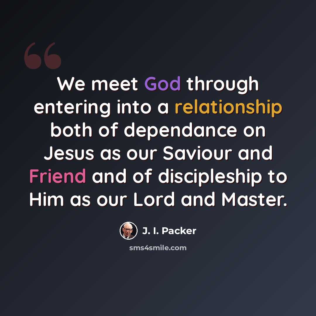 “We meet God through entering into a relationship both of dependance on Jesus as our Saviour and Friend and of discipleship to Him as our Lord and Master.” quote by J. I. Packer
