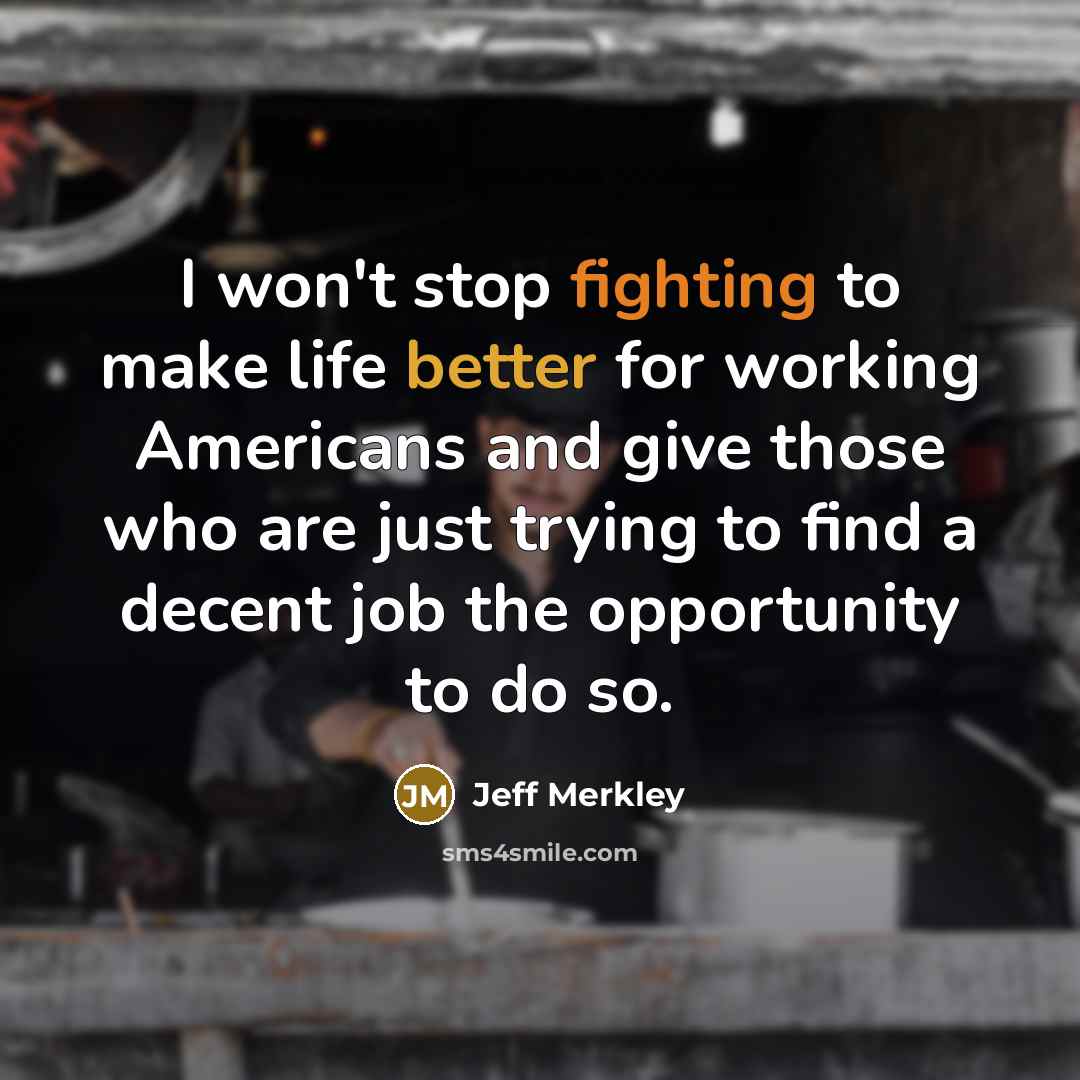 “I won't stop fighting to make life better for working Americans and give those who are just trying to find a decent job the opportunity to do so.” quote by Jeff Merkley