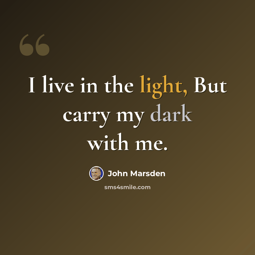 “I live in the light, But carry my dark with me.” quote by John Marsden