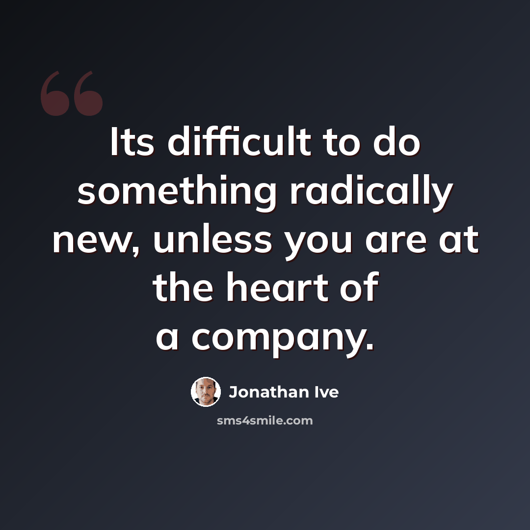 “Its difficult to do something radically new, unless you are at the heart of a company.” quote by Jonathan Ive