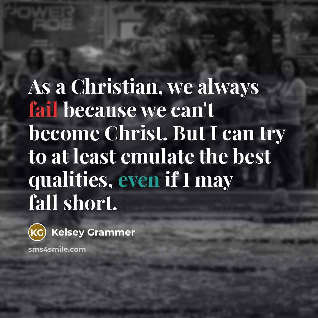 “As a Christian, we always fail because we can't become Christ. But I can try to at least emulate the best qualities, even if I may fall short.” quote by Kelsey Grammer