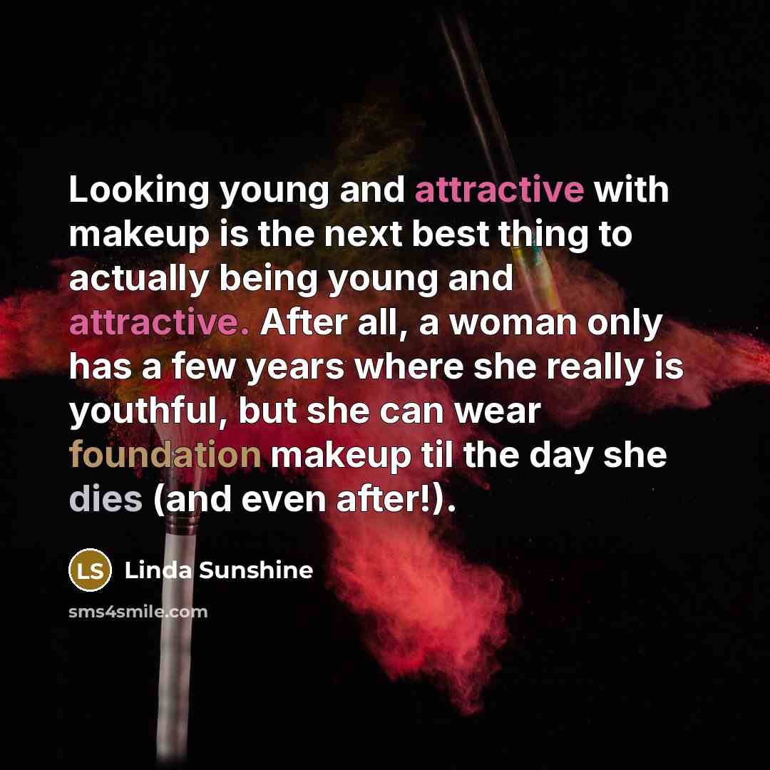 “Looking young and attractive with makeup is the next best thing to actually being young and attractive. After all, a woman only has a few years where she really is youthful, but she can wear foundation makeup til the day she dies (and even after!).” quote by Linda Sunshine