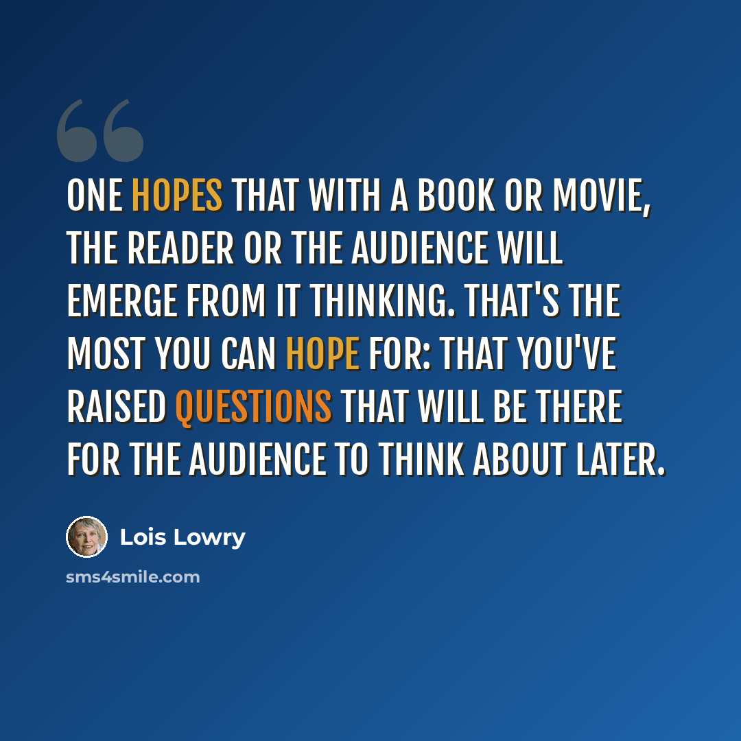 “One hopes that with a book or movie, the reader or the audience will emerge from it thinking. That's the most you can hope for: that you've raised questions that will be there for the audience to think about later.” quote by Lois Lowry