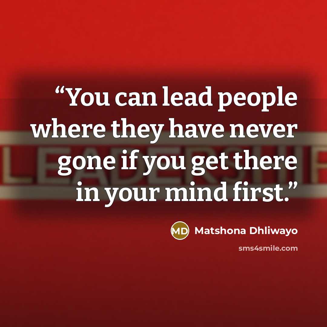 “You can lead people where they have never gone if you get there in your mind first.” quote by Matshona Dhliwayo