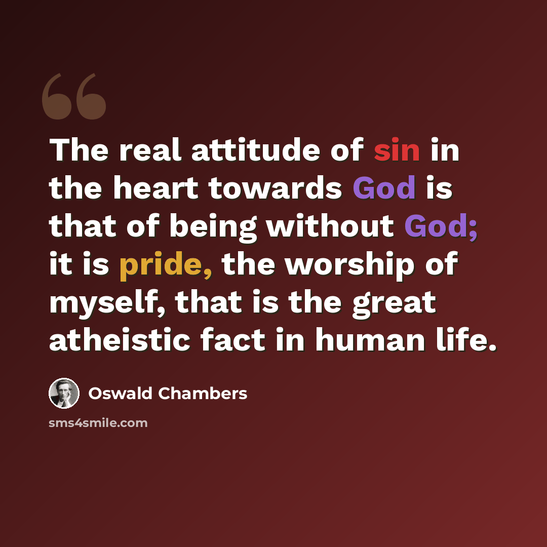 “The real attitude of sin in the heart towards God is that of being without God; it is pride, the worship of myself, that is the great atheistic fact in human life.” quote by Oswald Chambers