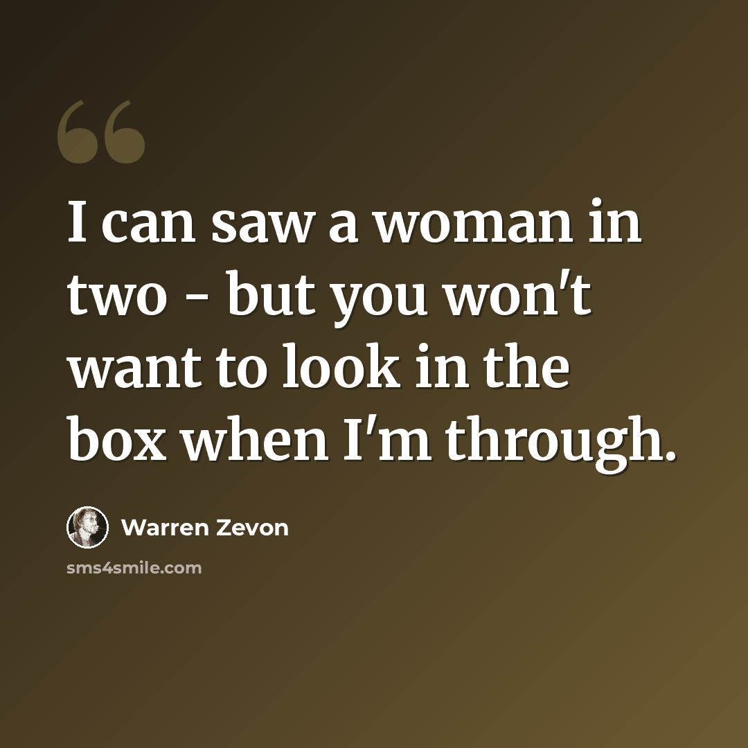 “I can saw a woman in two - but you won't want to look in the box when I'm through.” quote by Warren Zevon