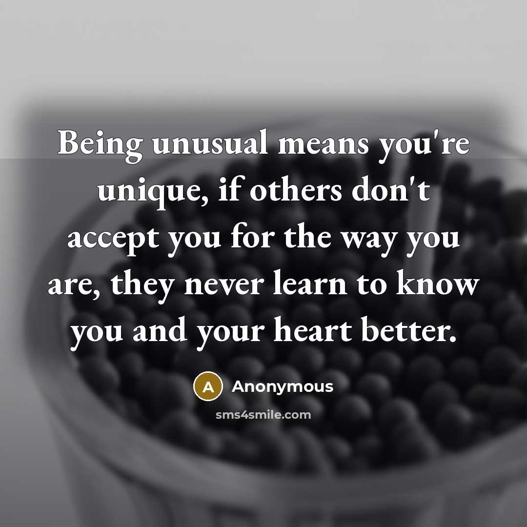 “Being unusual means you're unique, if others don't accept you for the way you are, they never learn to know you and your heart better.” quote by Anonymous