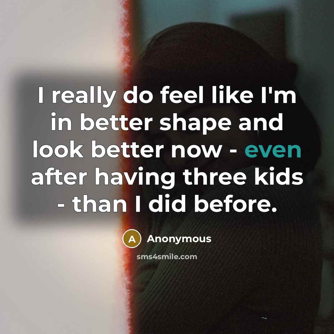 “I really do feel like I'm in better shape and look better now - even after having three kids - than I did before.” quote by Anonymous