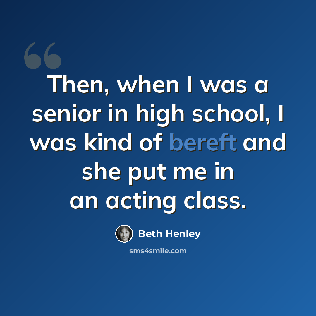 “Then, when I was a senior in high school, I was kind of bereft and she put me in an acting class.” quote by Beth Henley