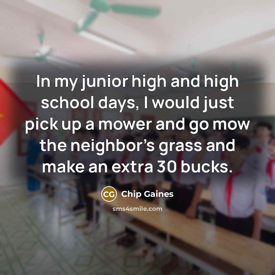 “In my junior high and high school days, I would just pick up a mower and go mow the neighbor's grass and make an extra 30 bucks.” quote by Chip Gaines