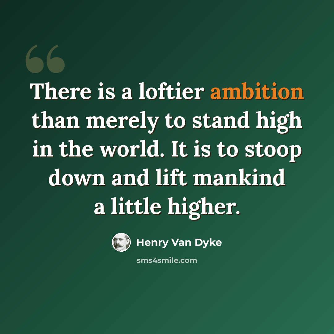“There is a loftier ambition than merely to stand high in the world. It is to stoop down and lift mankind a little higher.” quote by Henry Van Dyke