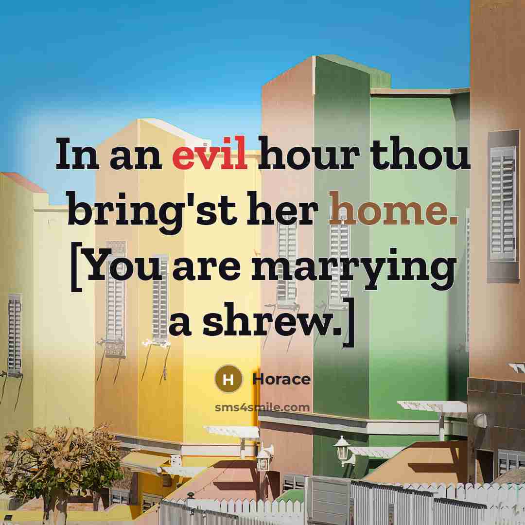 “In an evil hour thou bring'st her home. [You are marrying a shrew.]” quote by Horace