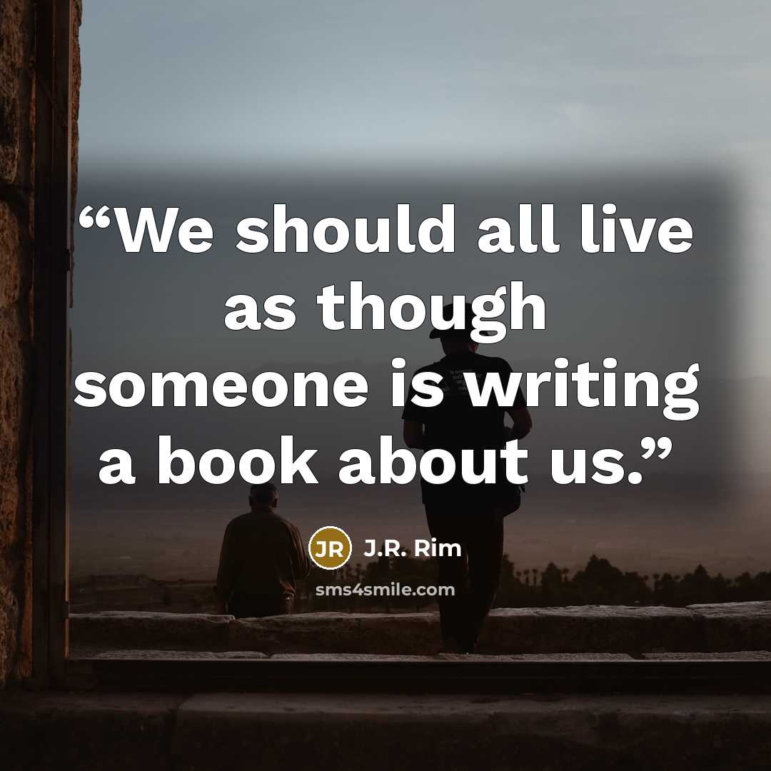 “We should all live as though someone is writing a book about us.” quote by J.R. Rim