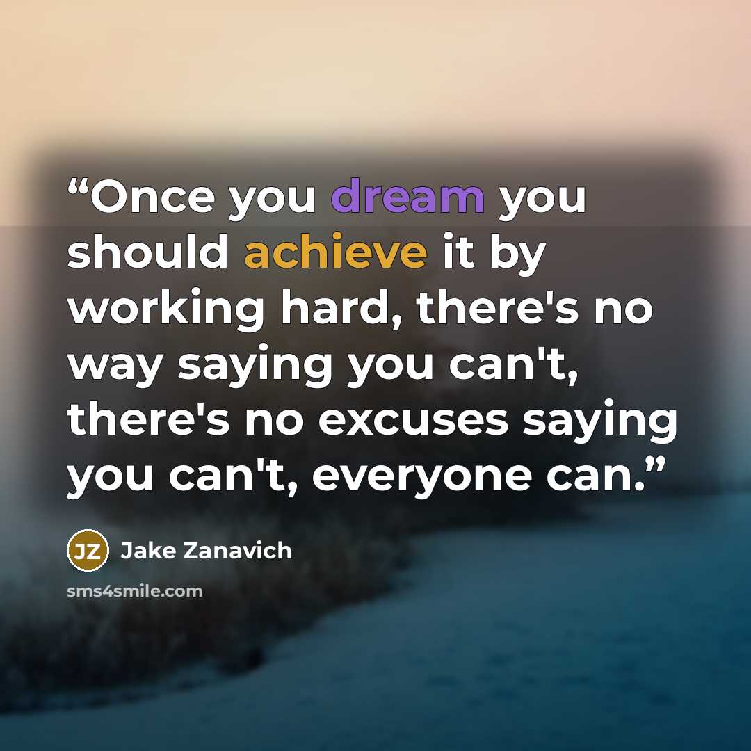 “Once you dream you should achieve it by working hard, there's no way saying you can't, there's no excuses saying you can't, everyone can.” quote by Jake Zanavich
