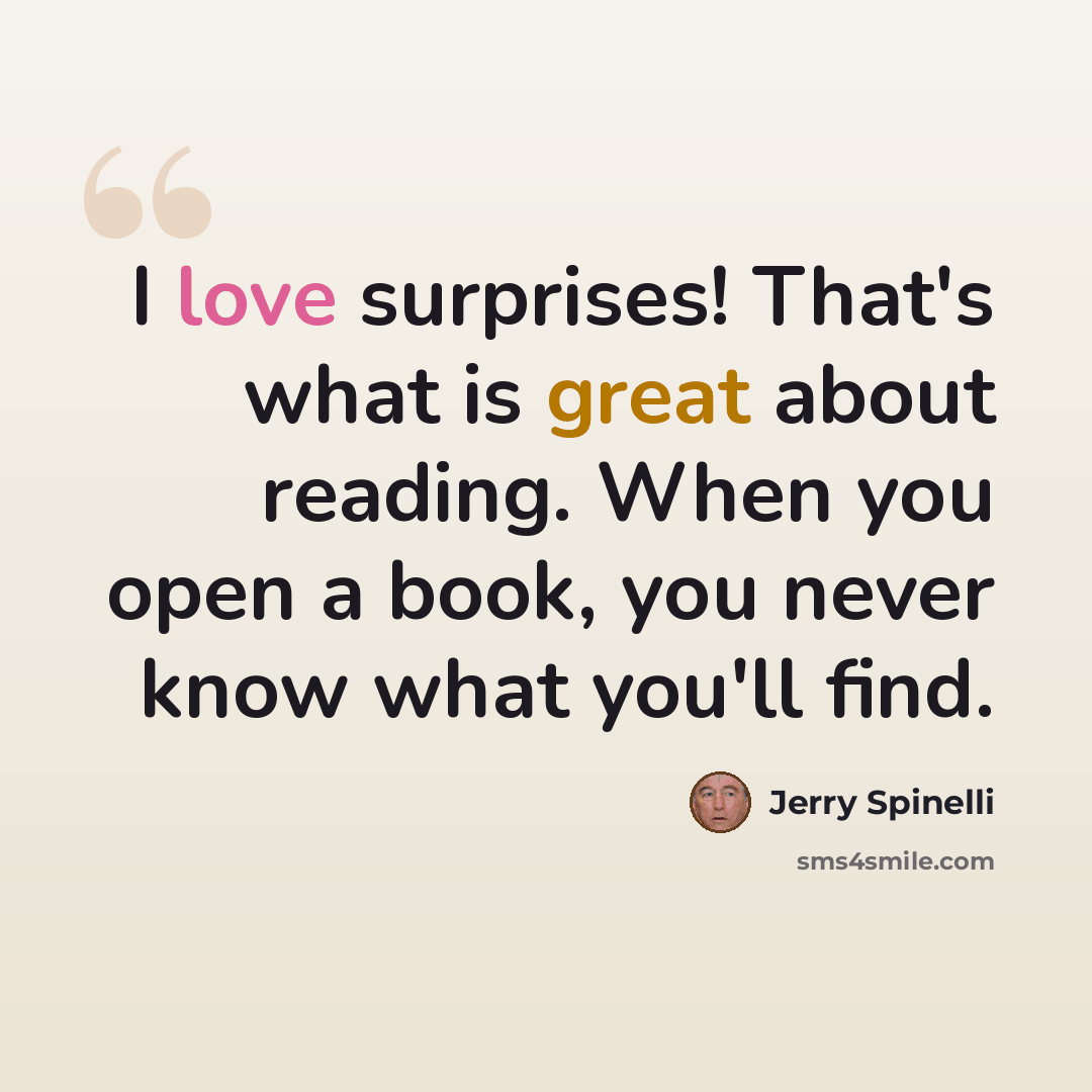“I love surprises! That's what is great about reading. When you open a book, you never know what you'll find.” quote by Jerry Spinelli