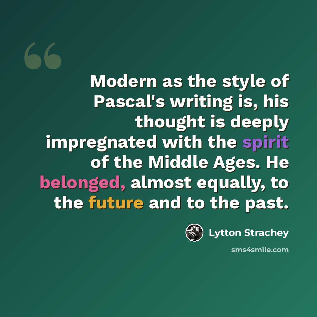 “Modern as the style of Pascal's writing is, his thought is deeply impregnated with the spirit of the Middle Ages. He belonged, almost equally, to the future and to the past.” quote by Lytton Strachey